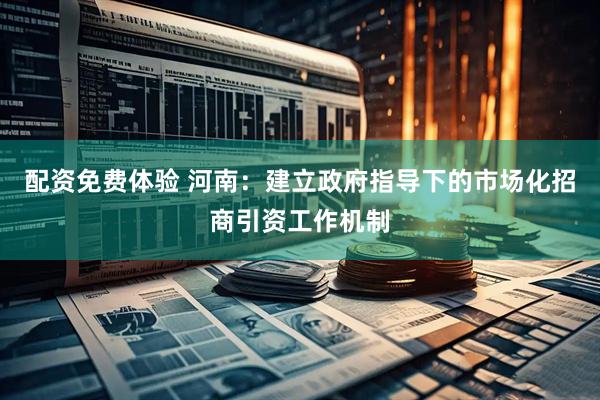 配资免费体验 河南：建立政府指导下的市场化招商引资工作机制