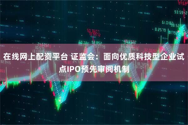 在线网上配资平台 证监会：面向优质科技型企业试点IPO预先审阅机制