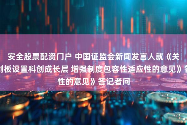 安全股票配资门户 中国证监会新闻发言人就《关于在科创板设置科创成长层 增强制度包容性适应性的意见》答记者问