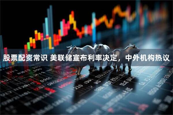 股票配资常识 美联储宣布利率决定，中外机构热议