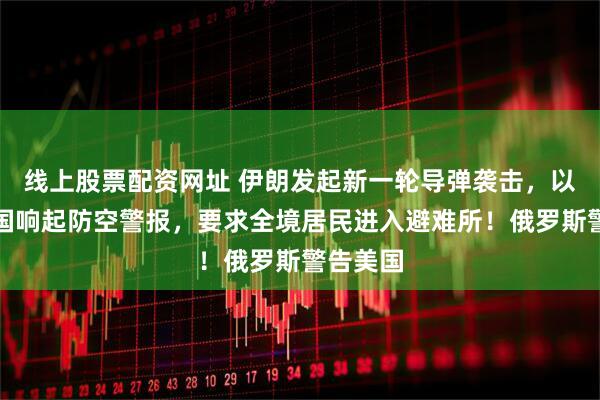 线上股票配资网址 伊朗发起新一轮导弹袭击，以色列全国响起防空警报，要求全境居民进入避难所！俄罗斯警告美国