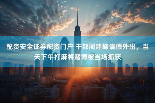 配资安全证券配资门户 干部周建峰请假外出，当天下午打麻将赌博被当场抓获