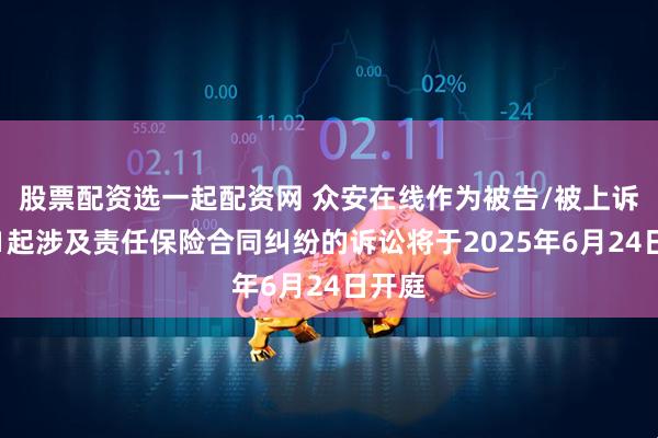股票配资选一起配资网 众安在线作为被告/被上诉人的1起涉及责任保险合同纠纷的诉讼将于2025年6月24日开庭