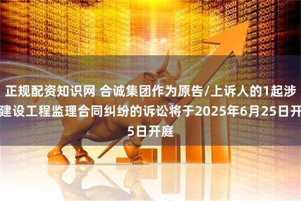 正规配资知识网 合诚集团作为原告/上诉人的1起涉及建设工程监理合同纠纷的诉讼将于2025年6月25日开庭
