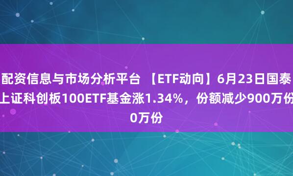 配资信息与市场分析平台 【ETF动向】6月23日国泰上证科创板100ETF基金涨1.34%，份额减少900万份