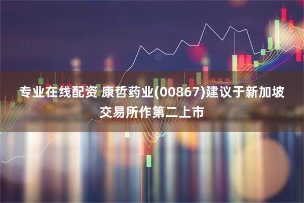 专业在线配资 康哲药业(00867)建议于新加坡交易所作第二上市