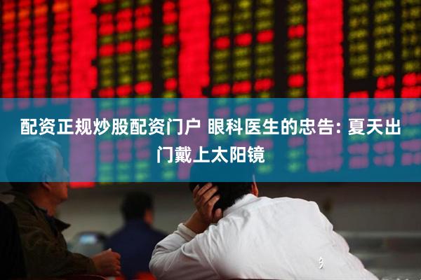 配资正规炒股配资门户 眼科医生的忠告: 夏天出门戴上太阳镜