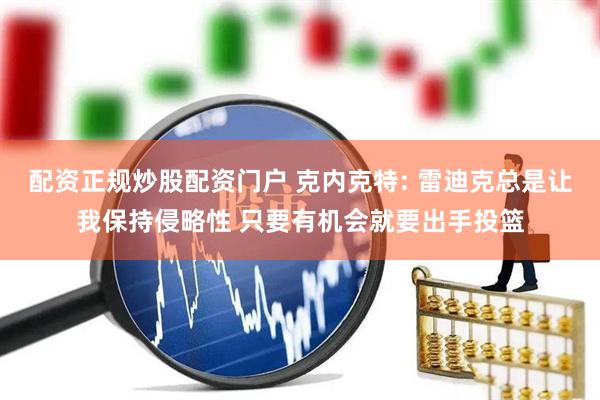 配资正规炒股配资门户 克内克特: 雷迪克总是让我保持侵略性 只要有机会就要出手投篮