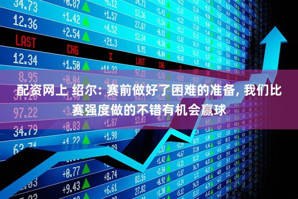 配资网上 绍尔: 赛前做好了困难的准备, 我们比赛强度做的不错有机会赢球