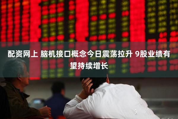 配资网上 脑机接口概念今日震荡拉升 9股业绩有望持续增长
