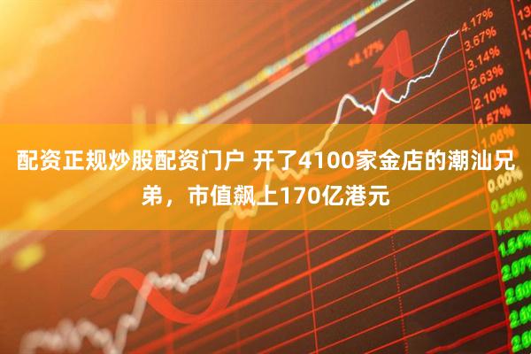 配资正规炒股配资门户 开了4100家金店的潮汕兄弟，市值飙上170亿港元