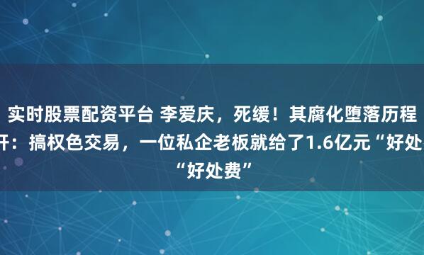 实时股票配资平台 李爱庆，死缓！其腐化堕落历程公开：搞权色交易，一位私企老板就给了1.6亿元“好处费”
