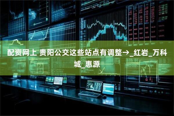 配资网上 贵阳公交这些站点有调整→_红岩_万科城_惠源