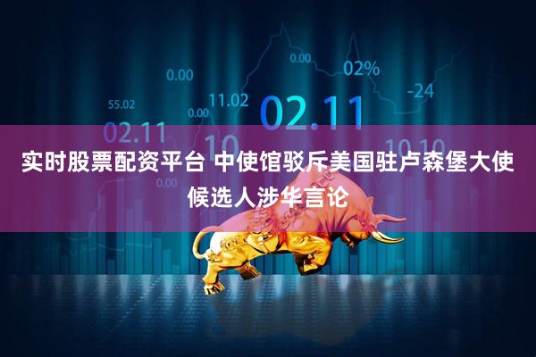 实时股票配资平台 中使馆驳斥美国驻卢森堡大使候选人涉华言论