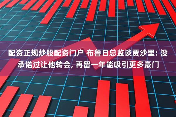 配资正规炒股配资门户 布鲁日总监谈贾沙里: 没承诺过让他转会, 再留一年能吸引更多豪门