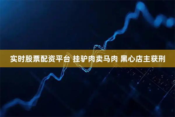 实时股票配资平台 挂驴肉卖马肉 黑心店主获刑