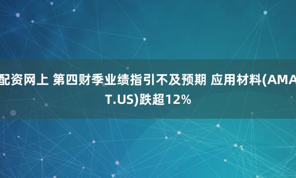 配资网上 第四财季业绩指引不及预期 应用材料(AMAT.US)跌超12%