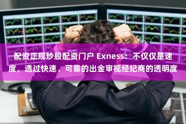 配资正规炒股配资门户 Exness：不仅仅是速度，透过快速、可靠的出金审视经纪商的透明度