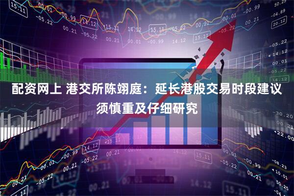 配资网上 港交所陈翊庭：延长港股交易时段建议须慎重及仔细研究