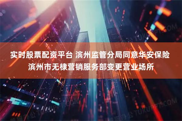 实时股票配资平台 滨州监管分局同意华安保险 滨州市无棣营销服务部变更营业场所
