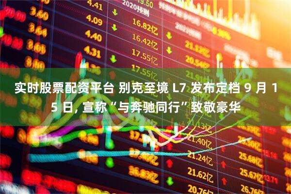实时股票配资平台 别克至境 L7 发布定档 9 月 15 日, 宣称“与奔驰同行”致敬豪华