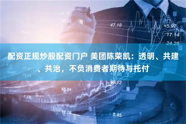 配资正规炒股配资门户 美团陈荣凯：透明、共建、共治，不负消费者期待与托付