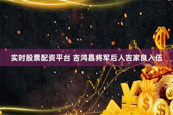 实时股票配资平台 吉鸿昌将军后人吉家良入伍