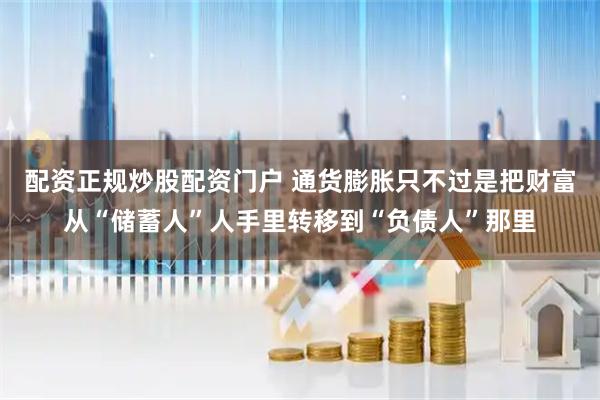 配资正规炒股配资门户 通货膨胀只不过是把财富从“储蓄人”人手里转移到“负债人”那里