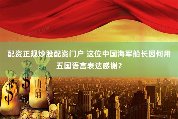 配资正规炒股配资门户 这位中国海军船长因何用五国语言表达感谢？