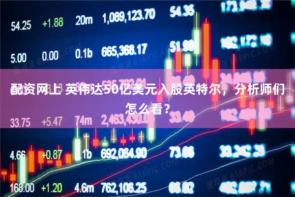 配资网上 英伟达50亿美元入股英特尔，分析师们怎么看？