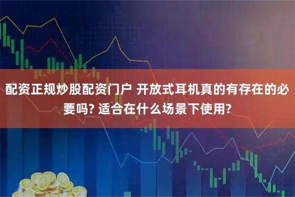 配资正规炒股配资门户 开放式耳机真的有存在的必要吗? 适合在什么场景下使用?