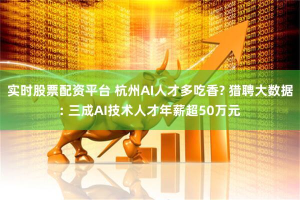 实时股票配资平台 杭州AI人才多吃香? 猎聘大数据: 三成AI技术人才年薪超50万元