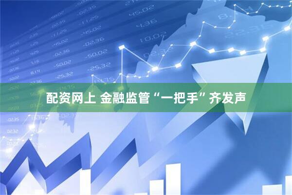 配资网上 金融监管“一把手”齐发声