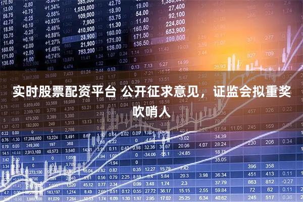 实时股票配资平台 公开征求意见，证监会拟重奖吹哨人