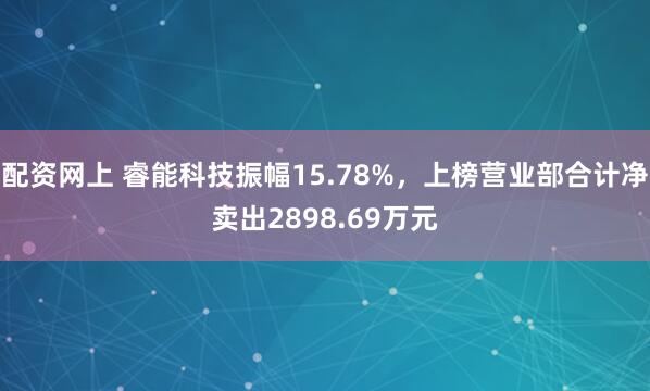 配资网上 睿能科技振幅15.78%，上榜营业部合计净卖出2898.69万元