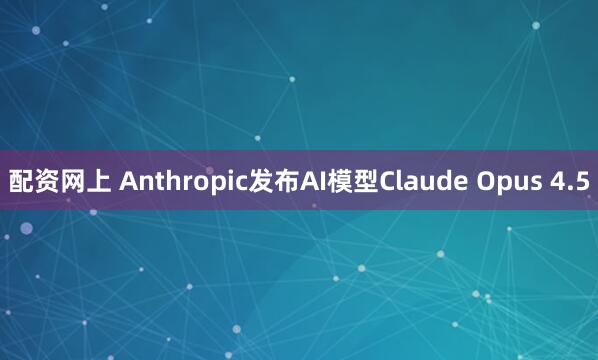 配资网上 Anthropic发布AI模型Claude Opus 4.5